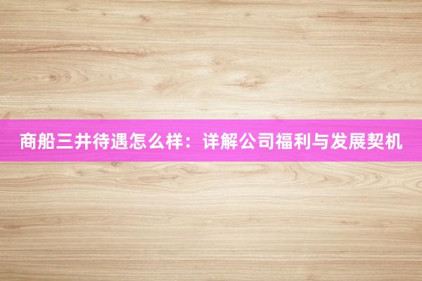 商船三井待遇怎么样：详解公司福利与发展契机