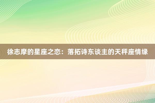 徐志摩的星座之恋：落拓诗东谈主的天秤座情缘