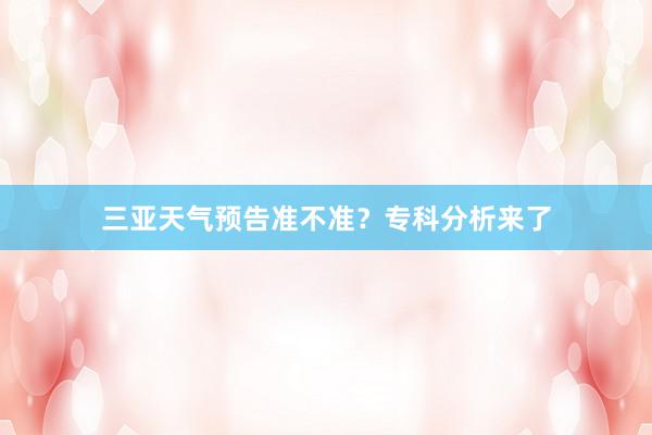 三亚天气预告准不准？专科分析来了