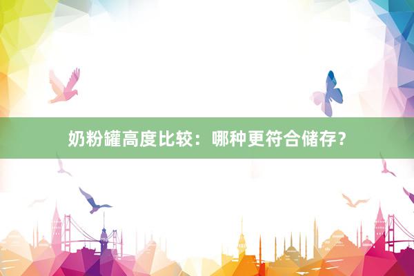 奶粉罐高度比较：哪种更符合储存？