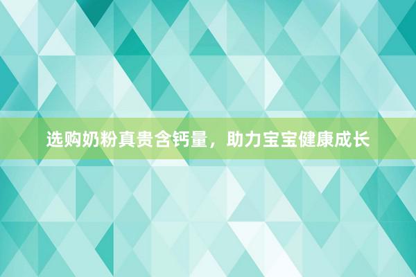 选购奶粉真贵含钙量，助力宝宝健康成长
