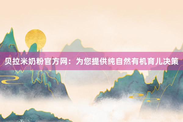 贝拉米奶粉官方网：为您提供纯自然有机育儿决策
