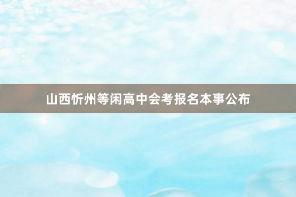 山西忻州等闲高中会考报名本事公布