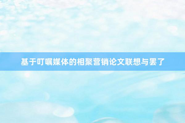 基于叮嘱媒体的相聚营销论文联想与罢了