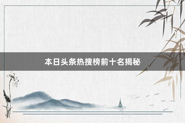 本日头条热搜榜前十名揭秘