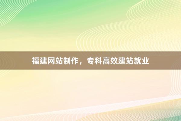 福建网站制作，专科高效建站就业