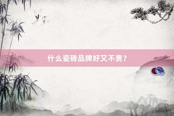 什么瓷砖品牌好又不贵？