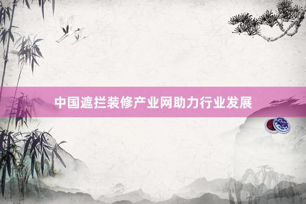 中国遮拦装修产业网助力行业发展