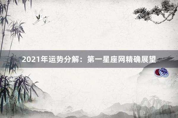 2021年运势分解：第一星座网精确展望