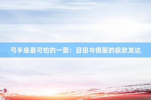 弓手座最可怕的一面：目田与慑服的极致发达