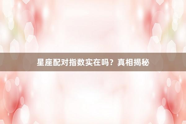 星座配对指数实在吗？真相揭秘