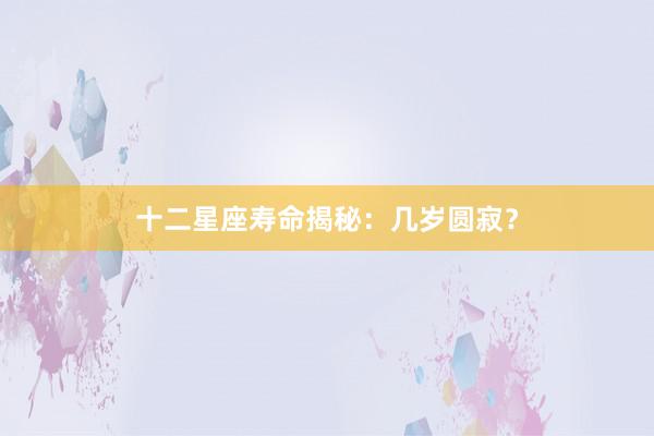 十二星座寿命揭秘：几岁圆寂？