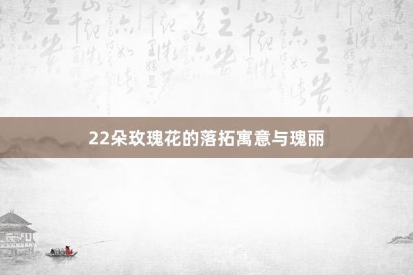 22朵玫瑰花的落拓寓意与瑰丽