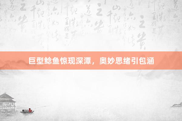 巨型鲶鱼惊现深潭，奥妙思绪引包涵